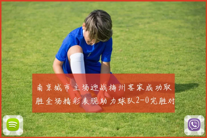 南京城市主场迎战梅州客家成功取胜全场精彩表现助力球队2-0完胜对手