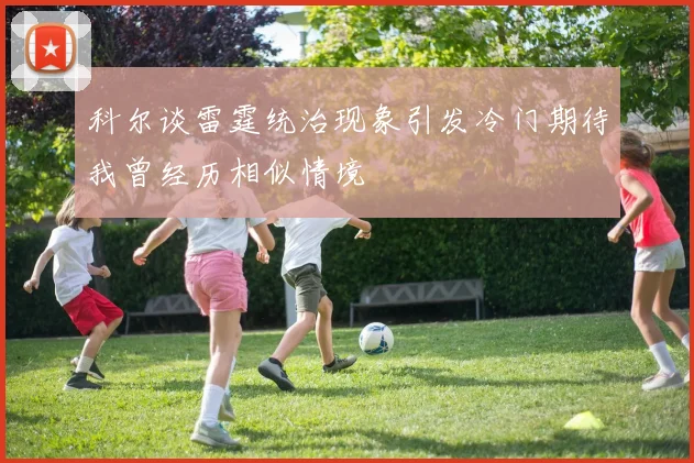 科尔谈雷霆统治现象引发冷门期待我曾经历相似情境