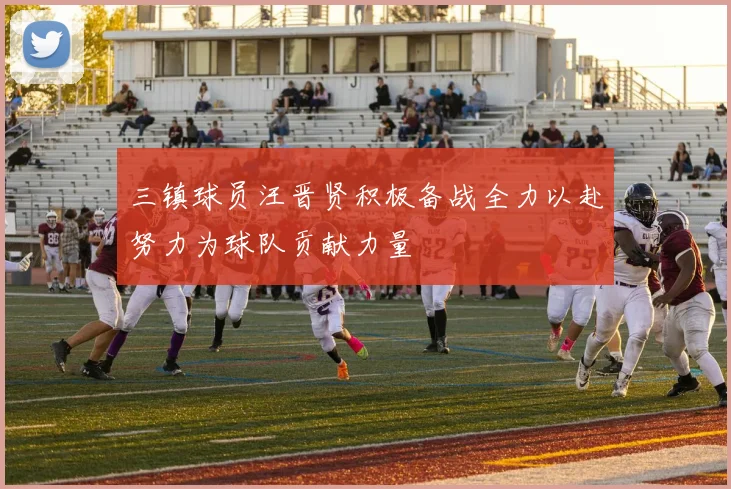 三镇球员汪晋贤积极备战全力以赴努力为球队贡献力量
