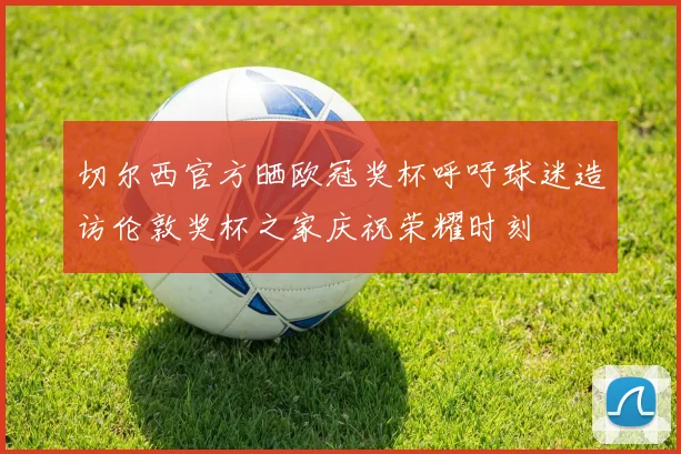 切尔西官方晒欧冠奖杯呼吁球迷造访伦敦奖杯之家庆祝荣耀时刻
