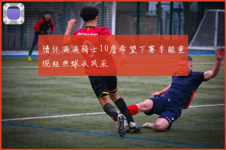 情怀满满骑士10詹希望下赛季能重现经典球衣风采