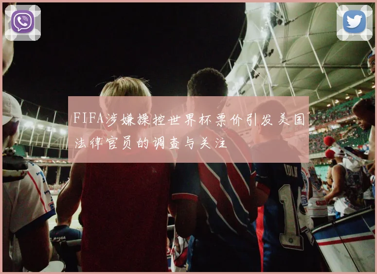 FIFA涉嫌操控世界杯票价引发美国法律官员的调查与关注