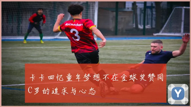 卡卡回忆童年梦想不在金球奖赞同C罗的追求与心态