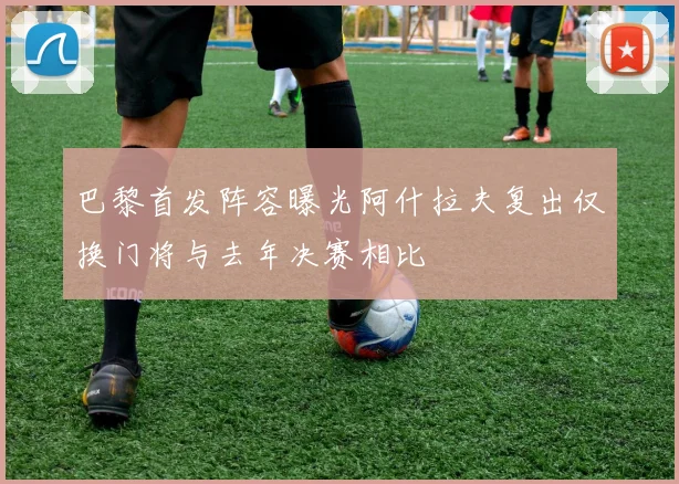 巴黎首发阵容曝光阿什拉夫复出仅换门将与去年决赛相比