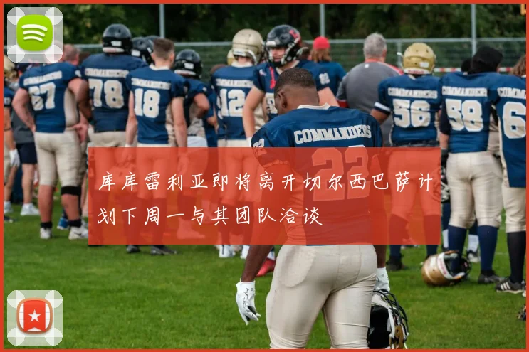 库库雷利亚即将离开切尔西巴萨计划下周一与其团队洽谈