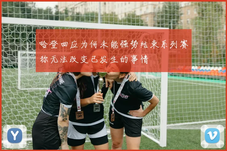 哈登回应为何未能强势结束系列赛称无法改变已发生的事情