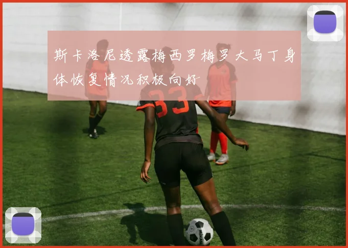斯卡洛尼透露梅西罗梅罗大马丁身体恢复情况积极向好
