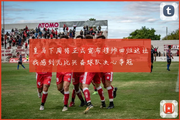 皇马下周将正式宣布穆帅回归这让我感到无比兴奋球队决心争冠