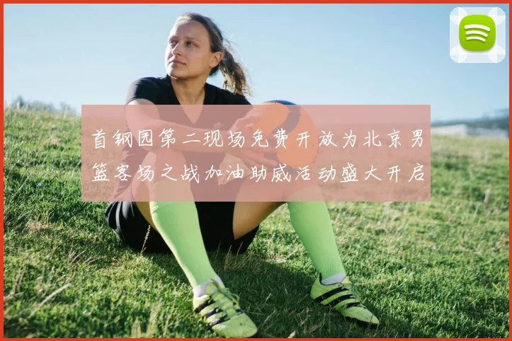 首钢园第二现场免费开放为北京男篮客场之战加油助威活动盛大开启