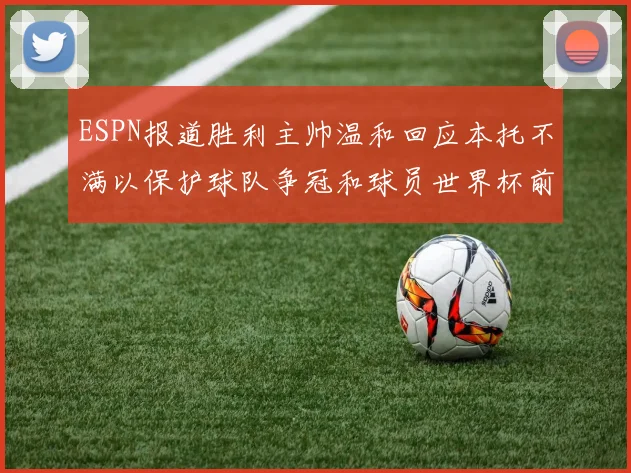 ESPN报道胜利主帅温和回应本托不满以保护球队争冠和球员世界杯前景
