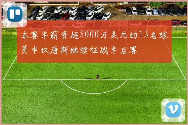 本赛季薪资超5000万美元的13名球员中仅唐斯继续征战季后赛