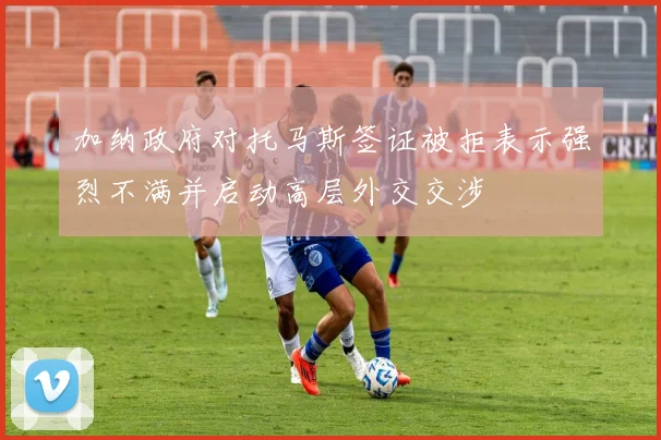 加纳政府对托马斯签证被拒表示强烈不满并启动高层外交交涉
