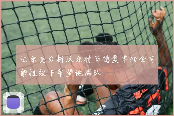 法尔克分析沃尔特马德夏季转会可能性纽卡希望他离队